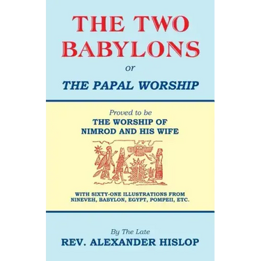 The Two Babylons, Or the Papal Worship: Proved to be THE WORSHIP OF NIMROD AND HIS WIFE