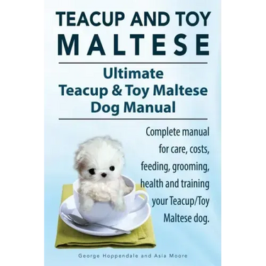 Teacup Maltese and Toy Maltese Dogs. Ultimate Teacup & Toy Maltese Book. Complete manual for care, costs, feeding, grooming, health and training your