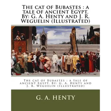 The cat of Bubastes: a tale of ancient Egypt. By: G. A. Henty and J. R. Weguelin (Illustrated)