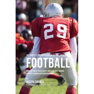 The Complete Strength Training Workout Program for Football: Increase power, speed, agility, and resistance through strength training and proper nutri