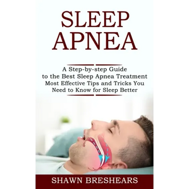 Sleep Apnea: A Step-by-step Guide to the Best Sleep Apnea Treatment (Most Effective Tips and Tricks You Need to Know for Sleep Better)
