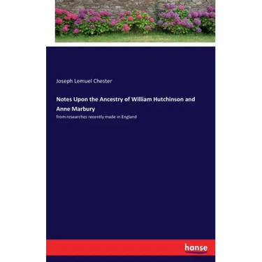 Notes Upon the Ancestry of William Hutchinson and Anne Marbury: from researches recently made in England