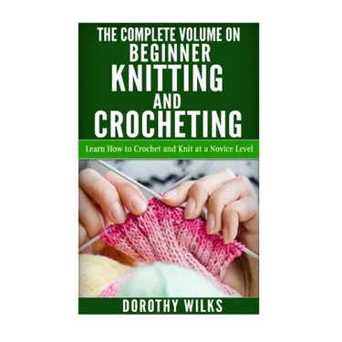 The Complete Volume on Beginner Knitting and Crocheting: Learn How to Crochet and Knit at a Novice Level