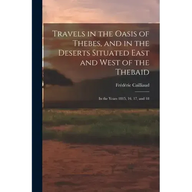 Travels in the Oasis of Thebes, and in the Deserts Situated East and West of the Thebaid: In the Years 1815, 16, 17, and 18