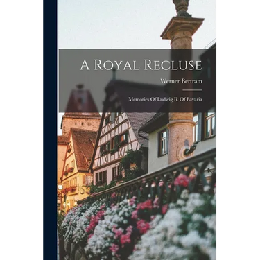 A Royal Recluse; Memories Of Ludwig Ii. Of Bavaria