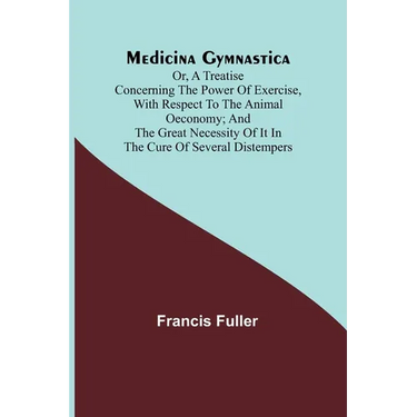 Medicina Gymnastica; or, A treatise concerning the power of exercise, with respect to the animal oeconomy; and the great necessity of it in the cure o