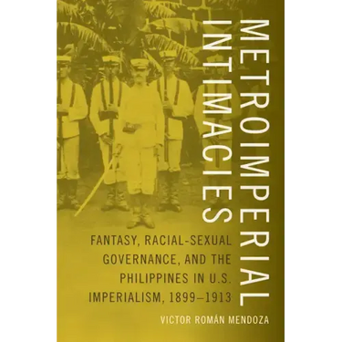 Metroimperial Intimacies: Fantasy, Racial-Sexual Governance, and the Philippines in U.S. Imperialism, 1899-1913