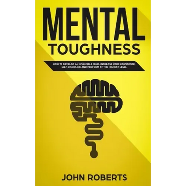Mental Toughness: How to Develop an Invincible Mind. Increase your Confidence, Self-Discipline and Perform at the Highest Level