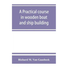 A practical course in wooden boat and ship building, the fundamental principles and practical methods described in detail, especially written for carp