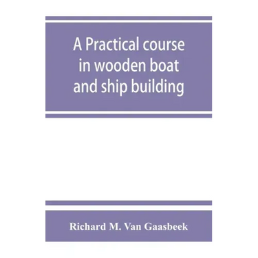 A practical course in wooden boat and ship building, the fundamental principles and practical methods described in detail, especially written for carp