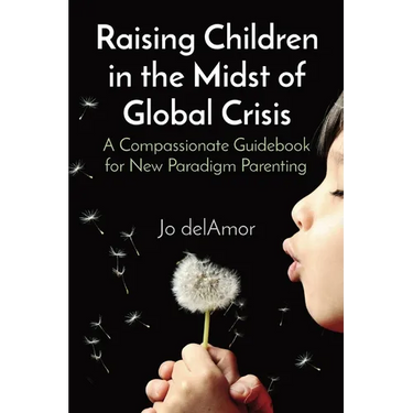 Raising Children in the Midst of Global Crisis: A Compassionate Guidebook for New Paradigm Parenting