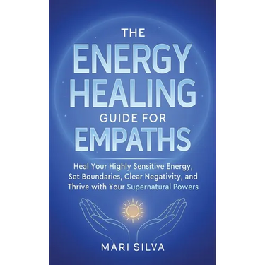 The Energy Healing Guide for Empaths: Heal Your Highly Sensitive Energy, Set Boundaries, Clear Negativity, and Thrive with Your Supernatural Powers