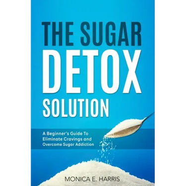 The Sugar Detox Solution: A Beginner's Guide to Eliminate Cravings and Overcome Sugar Addiction