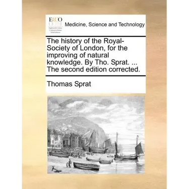 The History of the Royal-Society of London, for the Improving of Natural Knowledge. by Tho. Sprat. ... the Second Edition Corrected.
