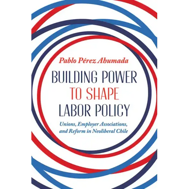 Building Power to Shape Labor Policy: Unions, Employer Associations, and Reform in Neoliberal Chile