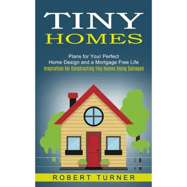 Tiny Homes: Plans for Your Perfect Home Design and a Mortgage Free Life (Inspiration for Constructing Tiny Homes Using Salvaged)