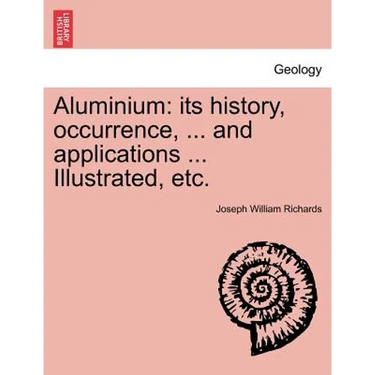 Aluminium: Its History, Occurrence, ... and Applications ... Illustrated, Etc.
