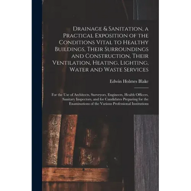 Drainage & Sanitation, a Practical Exposition of the Conditions Vital to Healthy Buildings, Their Surroundings and Construction, Their Ventilation, He