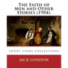 The Faith of Men and Other Stories (1904). By: Jack London: Short story collections