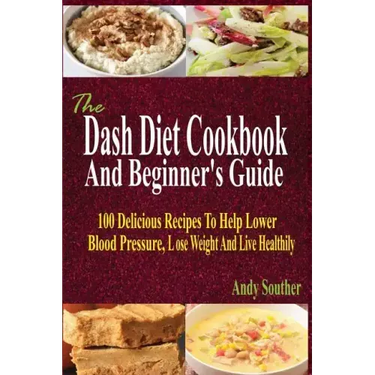 The Dash Diet Cookbook And Beginner's Guide: 100 Delicious Recipes To Help Lower Blood Pressure, Lose Weight And Live Healthily