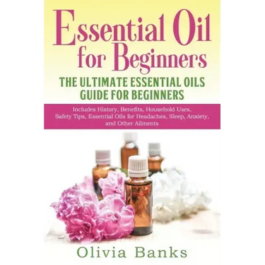 Essential Oil for Beginners: The Ultimate Essential Oils Guide for Beginners: Includes History, Benefits, Household Uses, Safety Tips, Essential Oi