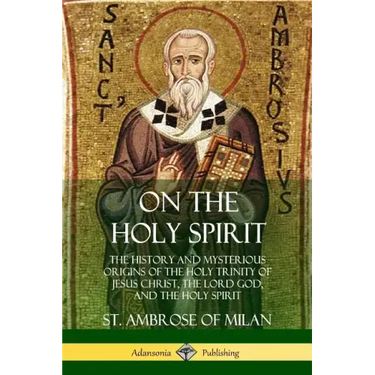 On the Holy Spirit: The History and Mysterious Origins of the Holy Trinity of Jesus Christ, the Lord God, and the Holy Spirit