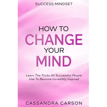 Success Mindset - How To Change Your Mind: Learn The Tricks All Successful People Use To Become Incredibly Inspired
