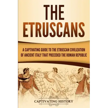 The Etruscans: A Captivating Guide to the Etruscan Civilization of Ancient Italy That Preceded the Roman Republic