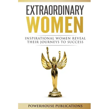 Extraordinary Women: Inspirational Women Reveal Their Journeys to Success