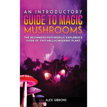 An Introductory Guide to Magic Mushrooms: The Beginners Psychedelic Explorer's Guide of This Hallucinogenic Plant