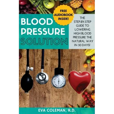 Blood Pressure: Blood Pressure Solution: The Step-By-Step Guide to Lowering High Blood Pressure the Natural Way in 30 Days! Natural Re