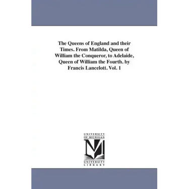 The Queens of England and their Times. From Matilda, Queen of William the Conqueror, to Adelaide, Queen of William the Fourth. by Francis Lancelott. V