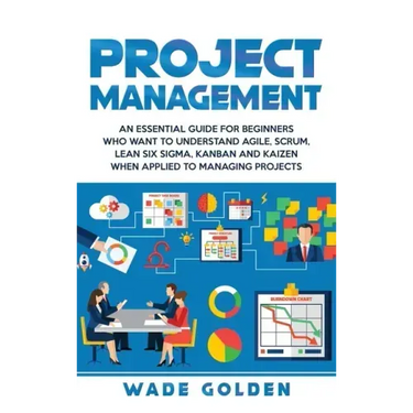 Project Management: An Essential Guide for Beginners Who Want to Understand Agile, Scrum, Lean Six Sigma, Kanban and Kaizen When Applied t