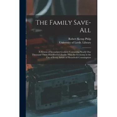 The Family Save-all: a System of Secondary Cookery Containing Nearly One Thousand Three Hundred Invaluable Hints for Economy in the Use of