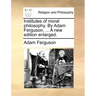 Institutes of Moral Philosophy. by Adam Ferguson, ... a New Edition Enlarged.