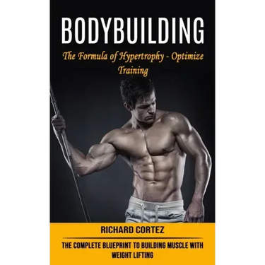 Bodybuilding: The Formula of Hypertrophy - Optimize Training (The Complete Blueprint to Building Muscle With Weight Lifting)