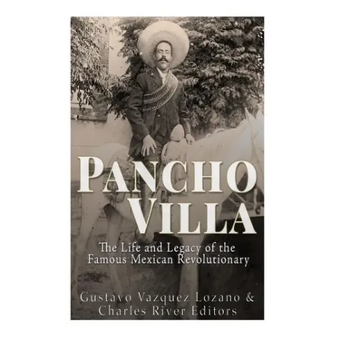 Pancho Villa: The Life and Legacy of the Famous Mexican Revolutionary