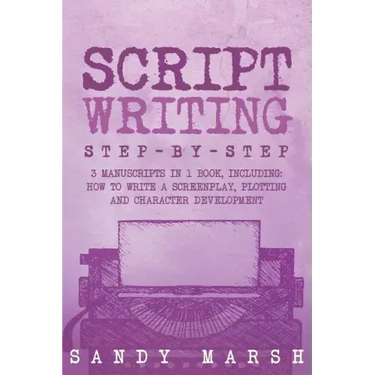 Script Writing: Step-by-Step - 3 Manuscripts in 1 Book - Essential Movie Script Writing, TV Script Writing and Screenwriting Tricks Any Writer Can Lea