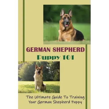 German Shepherd Puppy 101: The Ultimate Guide To Training Your German Shepherd Puppy: German Shepherd Guide Book