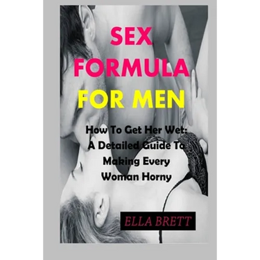 Sex Formula for Men: How To Get Her Wet: A Detailed Guide To Making Every Woman Horny