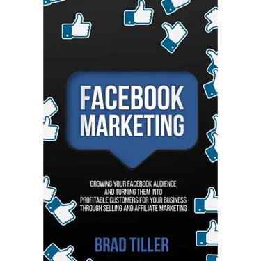 Facebook Marketing: Growing Your Facebook Audience And Turning Them Into Profitable Customers For Your Business Through Selling And Affiliate Marketin