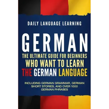 German: The Ultimate Guide for Beginners Who Want to Learn the German Language, Including German Grammar, German Short Stories