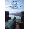 Guns Over the Champlain Valley: A Guide to Historic Military Sites and Battlefields