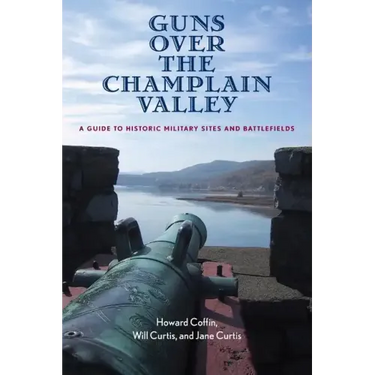 Guns Over the Champlain Valley: A Guide to Historic Military Sites and Battlefields