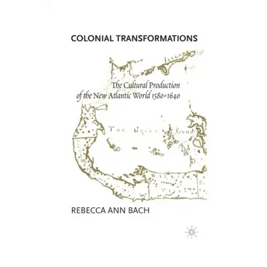 Colonial Transformations: The Cultural Production of the New Atlantic World,1580-1640
