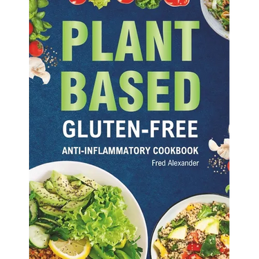 Plant-Based Gluten-Free Anti-Inflammatory Cookbook: Complete Gluten-Free & Anti-Inflammatory Guide with Whole-Food Diet Recipes to Reduce Inflammation