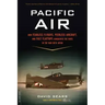 Pacific Air: How Fearless Flyboys, Peerless Aircraft, and Fast Flattops Conquered a Vast Ocean's Wartime Skies