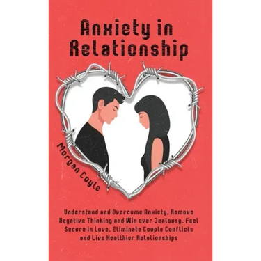 Anxiety in Relationship: Understand and Overcome Anxiety, Remove Negative Thinking and Win over Jealousy. Feel Secure in Love, Eliminate Couple