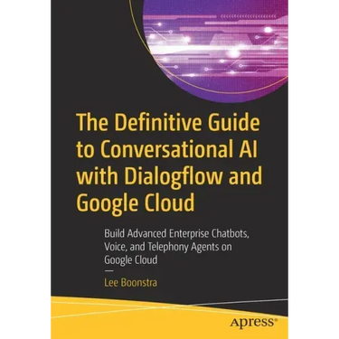 The Definitive Guide to Conversational AI with Dialogflow and Google Cloud: Build Advanced Enterprise Chatbots, Voice, and Telephony Agents on Google