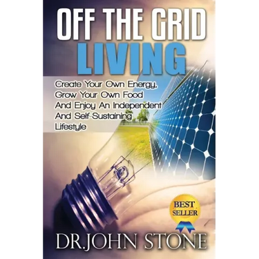Off The Grid Living: Create Your Own Energy, Grow Your Own Food And Enjoy An Independent And Self-Sustaining Lifestyle